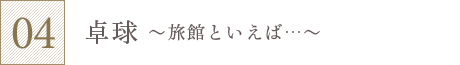 「卓球」～旅館といえば…