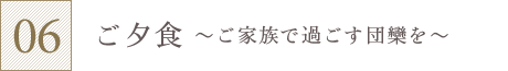 ご夕食～ご家族で過ごす団欒を