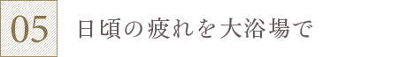 日頃の疲れを大浴場で